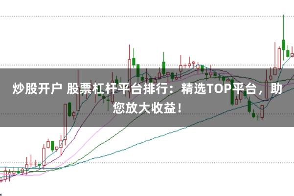 炒股开户 股票杠杆平台排行：精选TOP平台，助您放大收益！