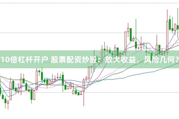 10倍杠杆开户 股票配资炒股：放大收益，风险几何？