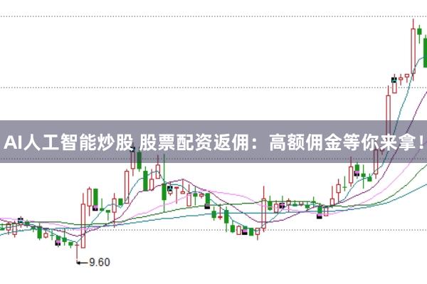 AI人工智能炒股 股票配资返佣：高额佣金等你来拿！
