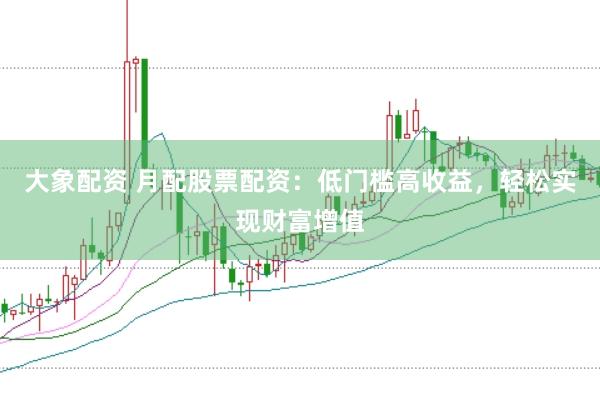 大象配资 月配股票配资：低门槛高收益，轻松实现财富增值