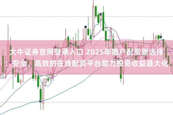 大牛证券官网登录入口 2025年散户配资新选择：安全、高效的在线配资平台助力投资收益最大化