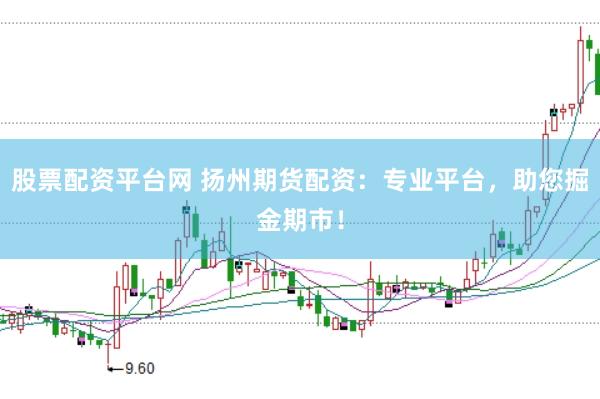 股票配资平台网 扬州期货配资：专业平台，助您掘金期市！
