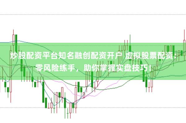 炒股配资平台知名融创配资开户 虚拟股票配资：零风险练手，助你掌握实盘技巧！