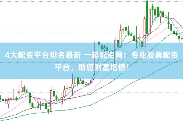 4大配资平台排名最新 一起配资网：专业股票配资平台，助您财富增值！