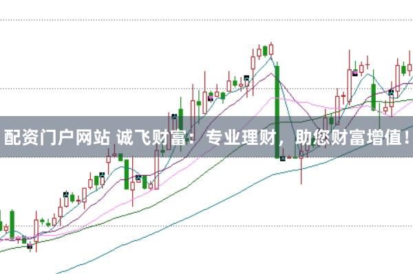 配资门户网站 诚飞财富：专业理财，助您财富增值！