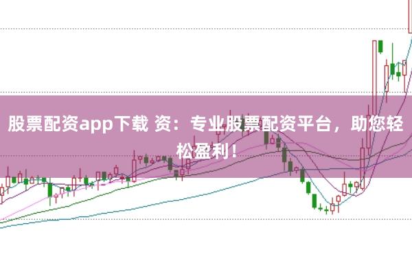 股票配资app下载 资：专业股票配资平台，助您轻松盈利！