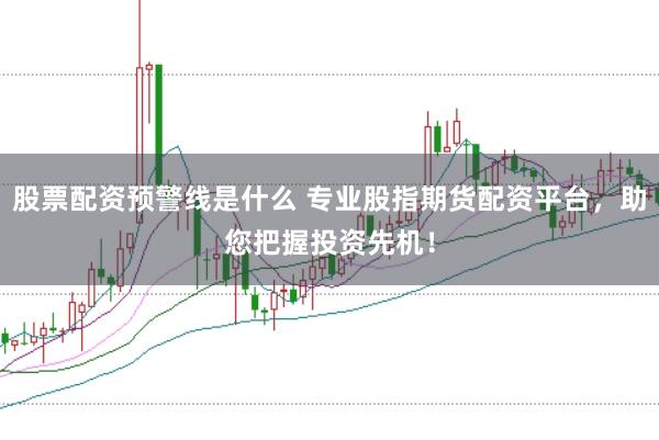 股票配资预警线是什么 专业股指期货配资平台，助您把握投资先机！