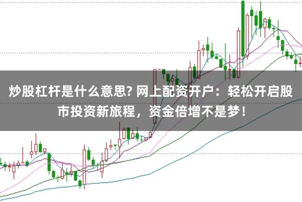 炒股杠杆是什么意思? 网上配资开户：轻松开启股市投资新旅程，资金倍增不是梦！