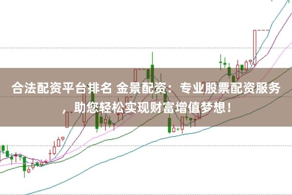 合法配资平台排名 金景配资：专业股票配资服务，助您轻松实现财富增值梦想！