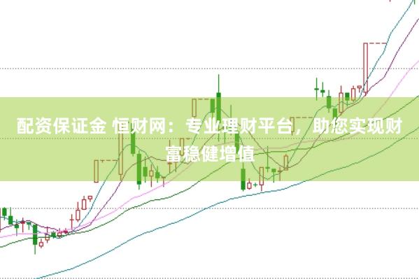 配资保证金 恒财网：专业理财平台，助您实现财富稳健增值