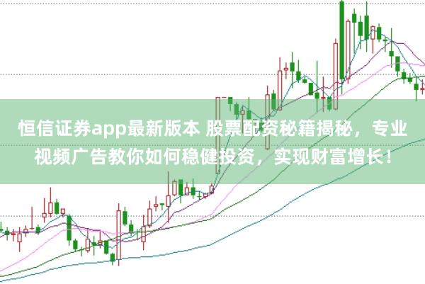 恒信证券app最新版本 股票配资秘籍揭秘，专业视频广告教你如何稳健投资，实现财富增长！