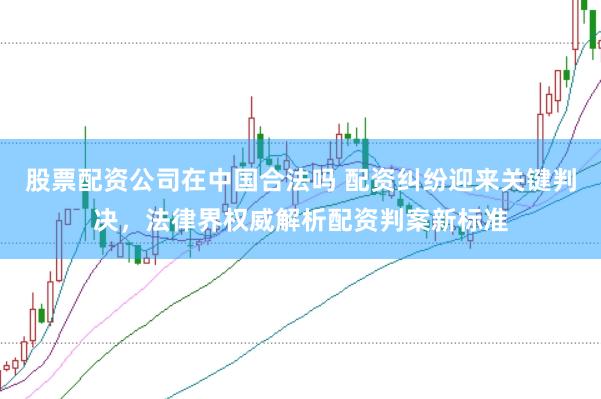 股票配资公司在中国合法吗 配资纠纷迎来关键判决，法律界权威解析配资判案新标准