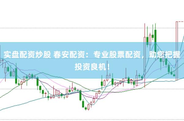 实盘配资炒股 春安配资：专业股票配资，助您把握投资良机！