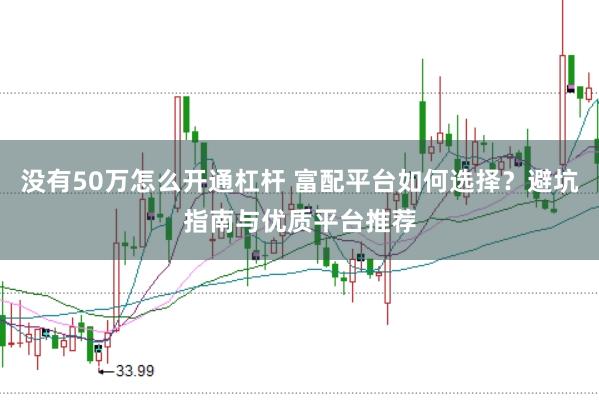 没有50万怎么开通杠杆 富配平台如何选择？避坑指南与优质平台推荐
