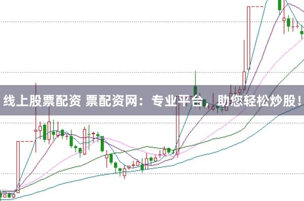 线上股票配资 票配资网：专业平台，助您轻松炒股！