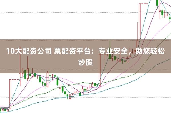 10大配资公司 票配资平台：专业安全，助您轻松炒股