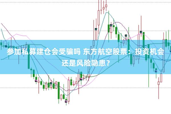 参加私募建仓会受骗吗 东方航空股票：投资机会还是风险隐患？