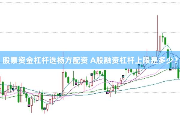 股票资金杠杆选杨方配资 A股融资杠杆上限是多少？