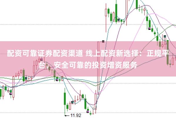 配资可靠证券配资渠道 线上配资新选择：正规平台，安全可靠的投资增资服务