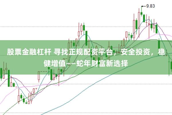 股票金融杠杆 寻找正规配资平台，安全投资，稳健增值——蛇年财富新选择