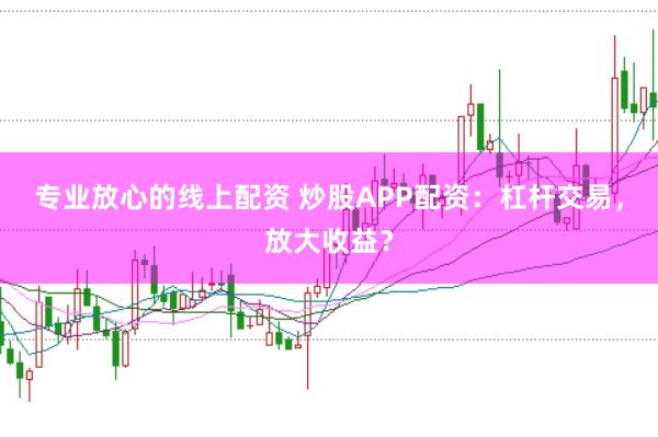 专业放心的线上配资 炒股APP配资：杠杆交易，放大收益？
