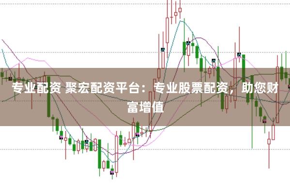专业配资 聚宏配资平台：专业股票配资，助您财富增值