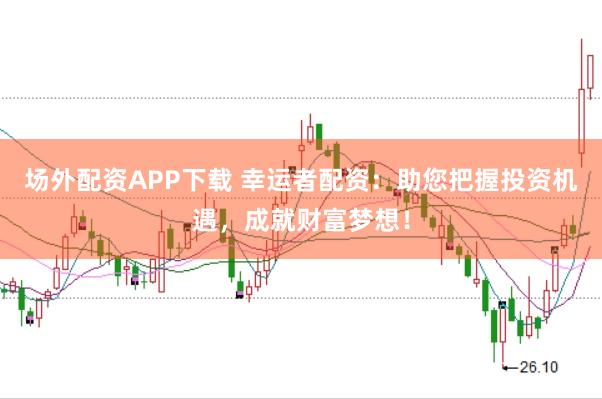 场外配资APP下载 幸运者配资：助您把握投资机遇，成就财富梦想！