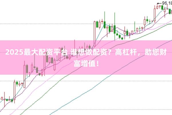 2025最大配资平台 谁想做配资？高杠杆，助您财富增值！