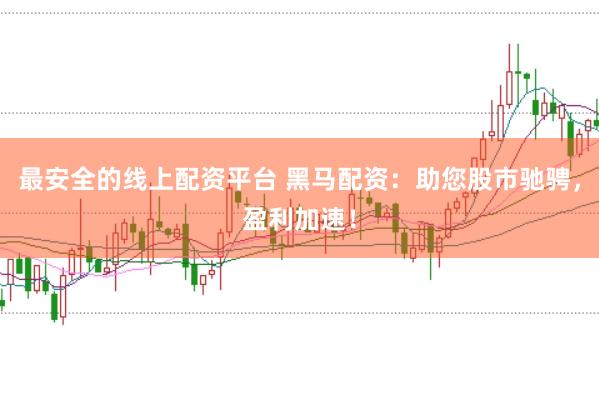最安全的线上配资平台 黑马配资：助您股市驰骋，盈利加速！