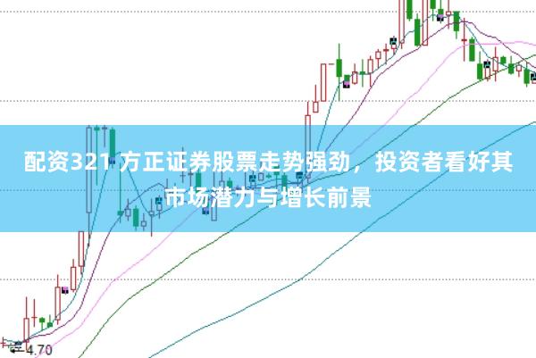 配资321 方正证券股票走势强劲，投资者看好其市场潜力与增长前景
