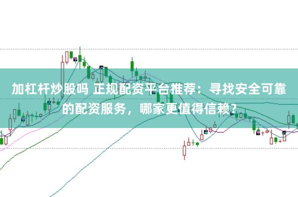 加杠杆炒股吗 正规配资平台推荐：寻找安全可靠的配资服务，哪家更值得信赖？