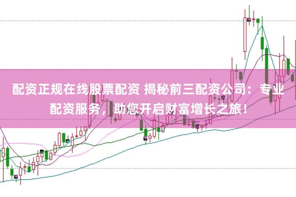 配资正规在线股票配资 揭秘前三配资公司：专业配资服务，助您开启财富增长之旅！