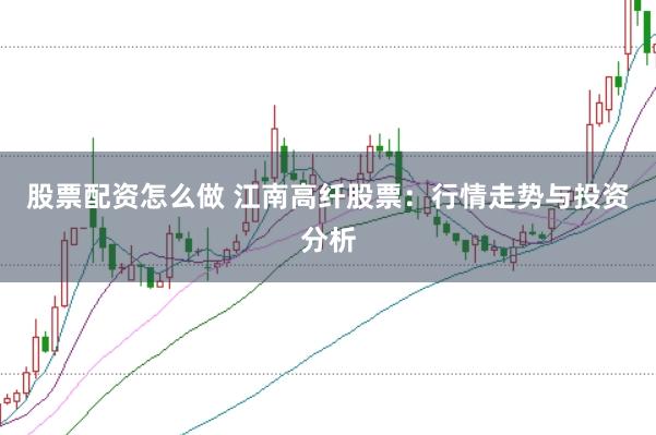 股票配资怎么做 江南高纤股票：行情走势与投资分析
