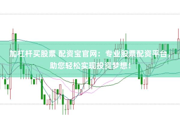 加杠杆买股票 配资宝官网：专业股票配资平台，助您轻松实现投资梦想！