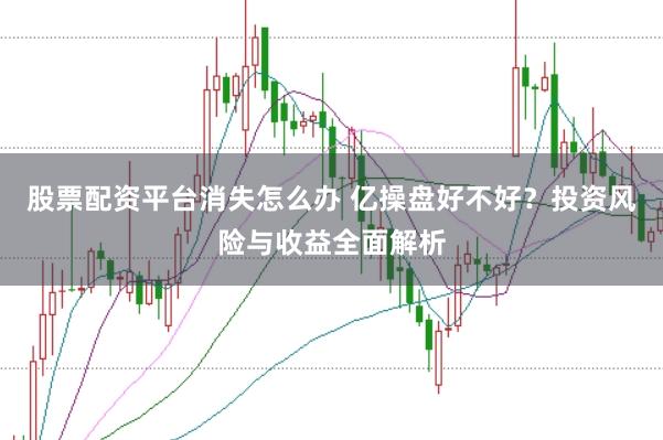 股票配资平台消失怎么办 亿操盘好不好？投资风险与收益全面解析
