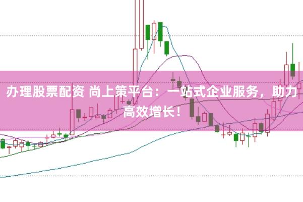 办理股票配资 尚上策平台：一站式企业服务，助力高效增长！