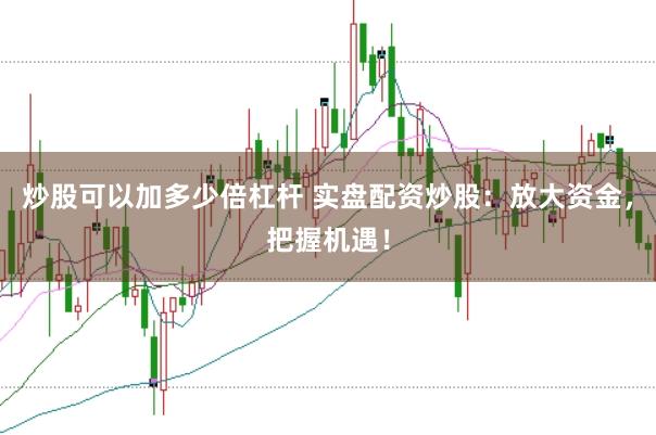 炒股可以加多少倍杠杆 实盘配资炒股：放大资金，把握机遇！