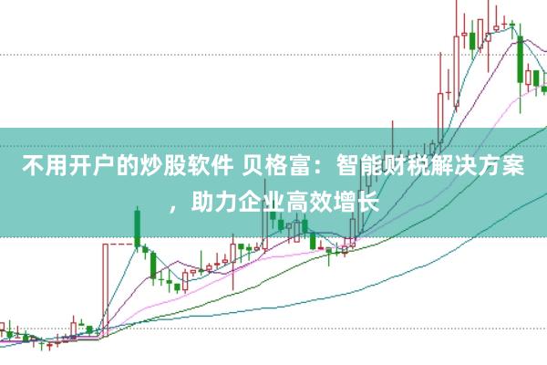 不用开户的炒股软件 贝格富：智能财税解决方案，助力企业高效增长