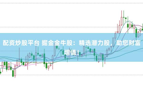 配资炒股平台 掘金金牛股：精选潜力股，助您财富增值！
