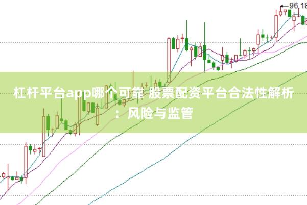 杠杆平台app哪个可靠 股票配资平台合法性解析：风险与监管