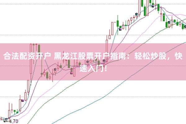 合法配资开户 黑龙江股票开户指南：轻松炒股，快速入门！