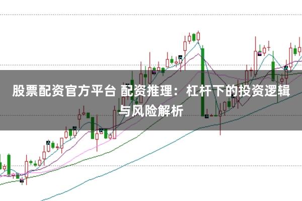 股票配资官方平台 配资推理：杠杆下的投资逻辑与风险解析