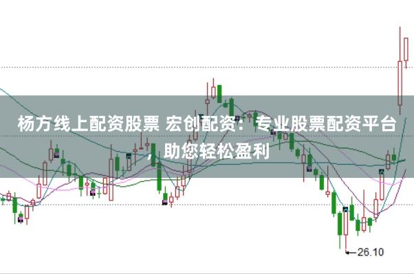 杨方线上配资股票 宏创配资：专业股票配资平台，助您轻松盈利