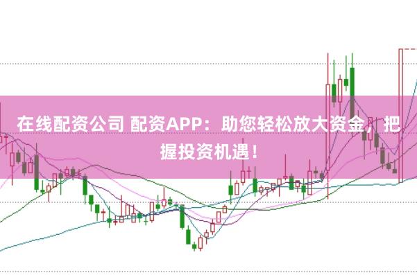 在线配资公司 配资APP：助您轻松放大资金，把握投资机遇！