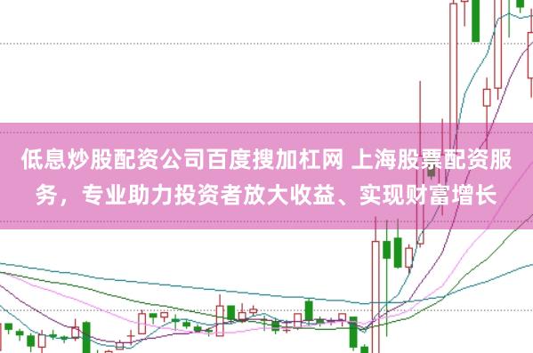 低息炒股配资公司百度搜加杠网 上海股票配资服务，专业助力投资者放大收益、实现财富增长