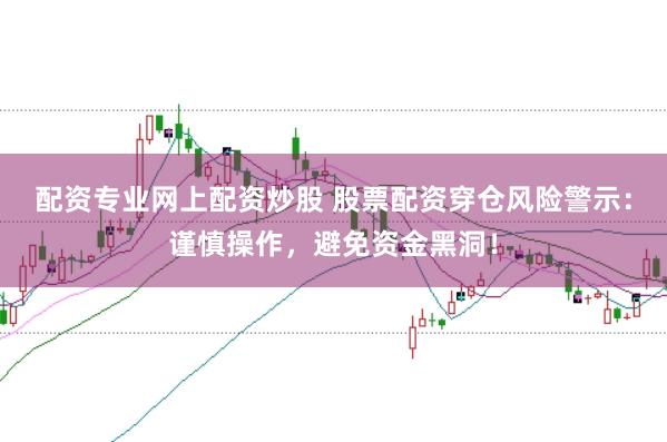 配资专业网上配资炒股 股票配资穿仓风险警示：谨慎操作，避免资金黑洞！