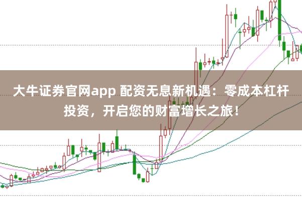 大牛证券官网app 配资无息新机遇：零成本杠杆投资，开启您的财富增长之旅！