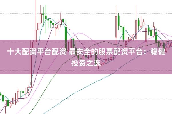 十大配资平台配资 最安全的股票配资平台：稳健投资之选