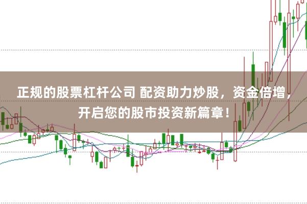 正规的股票杠杆公司 配资助力炒股，资金倍增，开启您的股市投资新篇章！