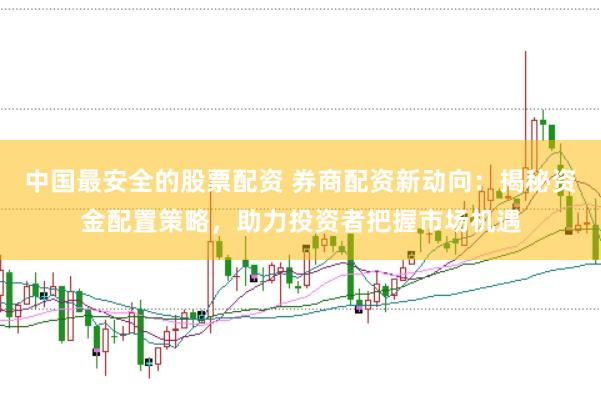 中国最安全的股票配资 券商配资新动向：揭秘资金配置策略，助力投资者把握市场机遇